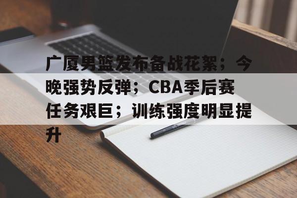 广厦男篮发布备战花絮；今晚强势反弹；CBA季后赛任务艰巨；训练强度明显提升